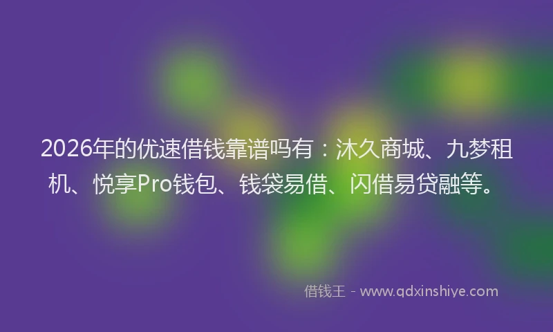 2026年的优速借钱靠谱吗有:沐久商城、九梦租机、悦享Pro钱包、钱袋易借、闪借易贷融等。