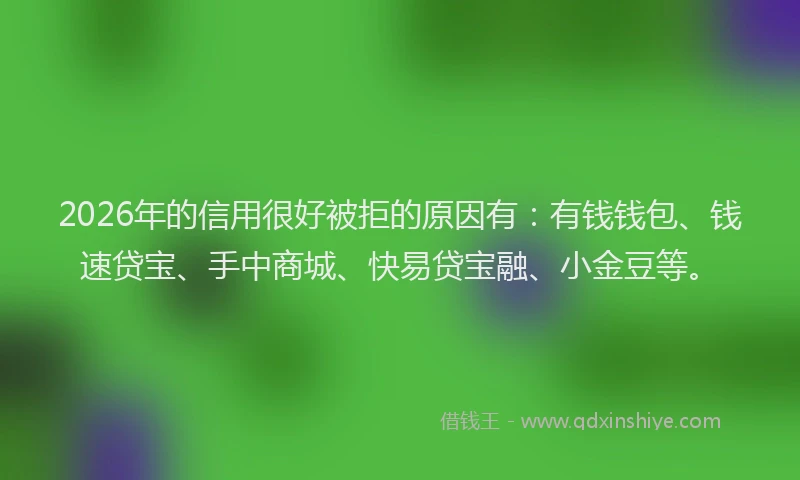 2026年的信用很好被拒的原因有：有钱钱包、钱速贷宝、手中商城、快易贷宝融、小金豆等。