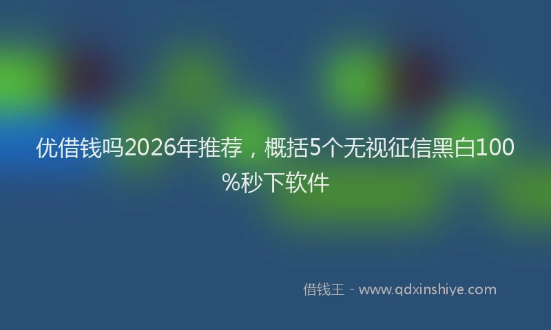 优借钱吗2026年推荐，概括5个无视征信黑白100%秒下软件