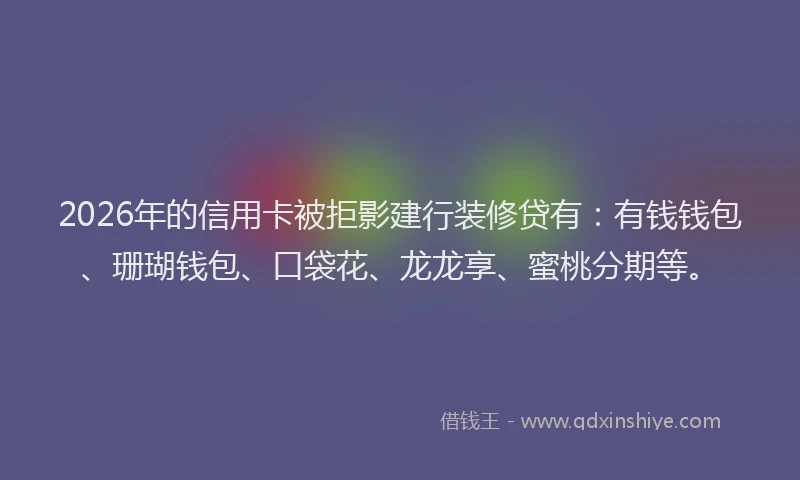 2026年的信用卡被拒影建行装修贷有：有钱钱包、珊瑚钱包、口袋花、龙龙享、蜜桃分期等。