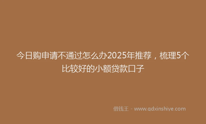今日购申请不通过怎么办2025年推荐，梳理5个比较好的小额贷款口子