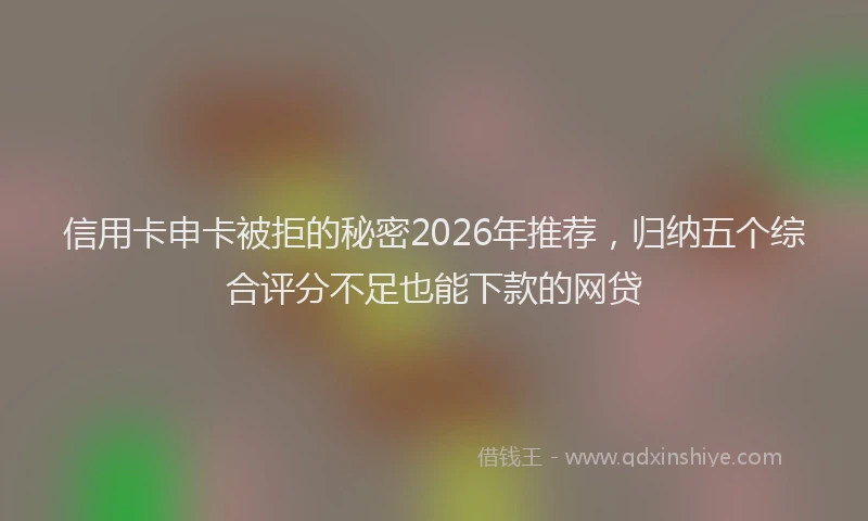 信用卡申卡被拒的秘密2026年推荐，归纳五个综合评分不足也能下款的网贷