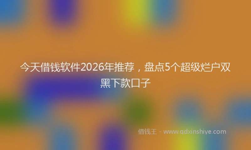 今天借钱软件2026年推荐，盘点5个超级烂户双黑下款口子