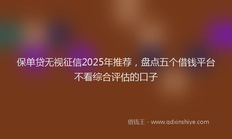 保单贷无视征信2025年推荐,盘点五个借钱平台不看综合评估的口子