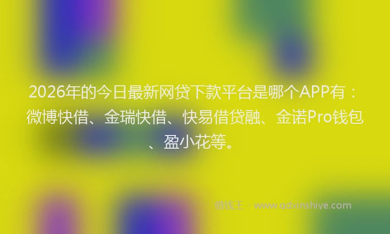 2026年的今日最新网贷下款平台是哪个APP有：微博快借、金瑞快借、快易借贷融、金诺Pro钱包、盈小花等。