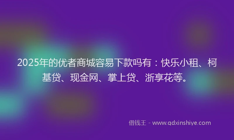 2025年的优者商城容易下款吗有：快乐小租、柯基贷、现金网、掌上贷、浙享花等。