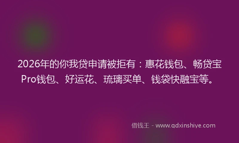 2026年的你我贷申请被拒有：惠花钱包、畅贷宝Pro钱包、好运花、琉璃买单、钱袋快融宝等。