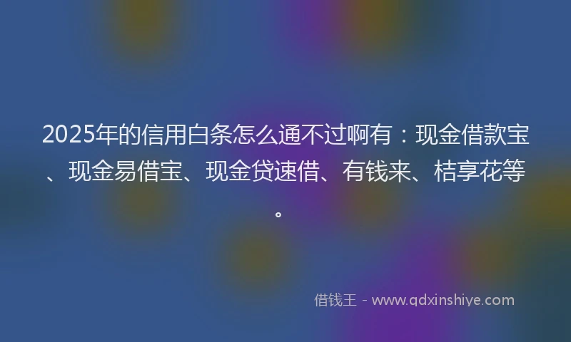 2025年的信用白条怎么通不过啊有：现金借款宝、现金易借宝、现金贷速借、有钱来、桔享花等。