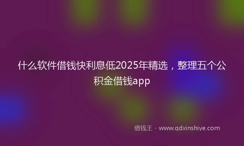 什么软件借钱快利息低2025年精选，整理五个公积金借钱app