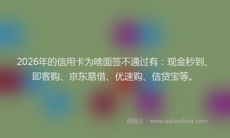 2026年的信用卡为啥面签不通过有：现金秒到、即客购、京东易借、优速购、信贷宝等。