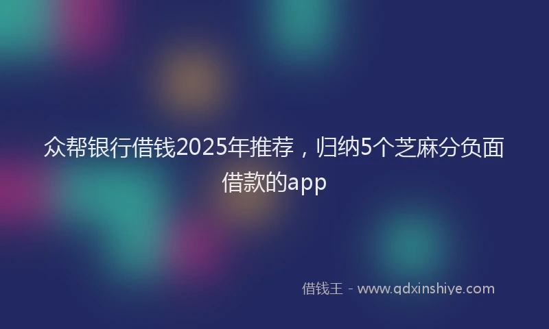 众帮银行借钱2025年推荐，归纳5个芝麻分负面借款的app