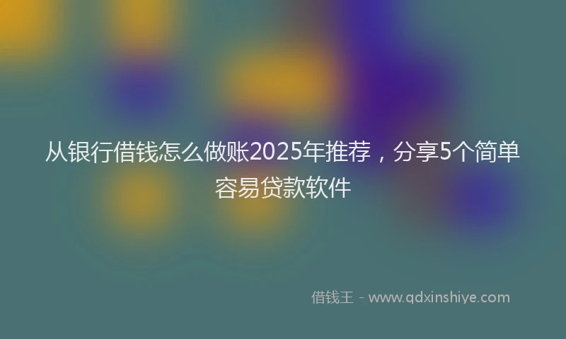 从银行借钱怎么做账2025年推荐,分享5个简单容易贷款软件
