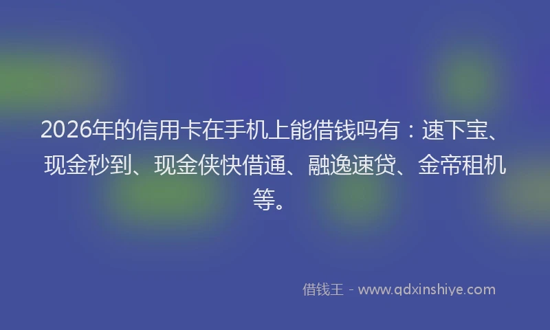 2026年的信用卡在手机上能借钱吗有：速下宝、现金秒到、现金侠快借通、融逸速贷、金帝租机等。