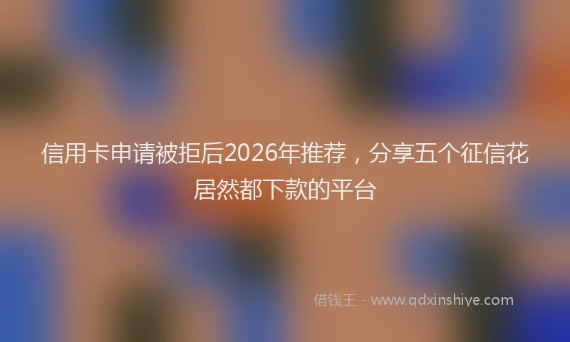 信用卡申请被拒后2026年推荐,分享五个征信花居然都下款的平台
