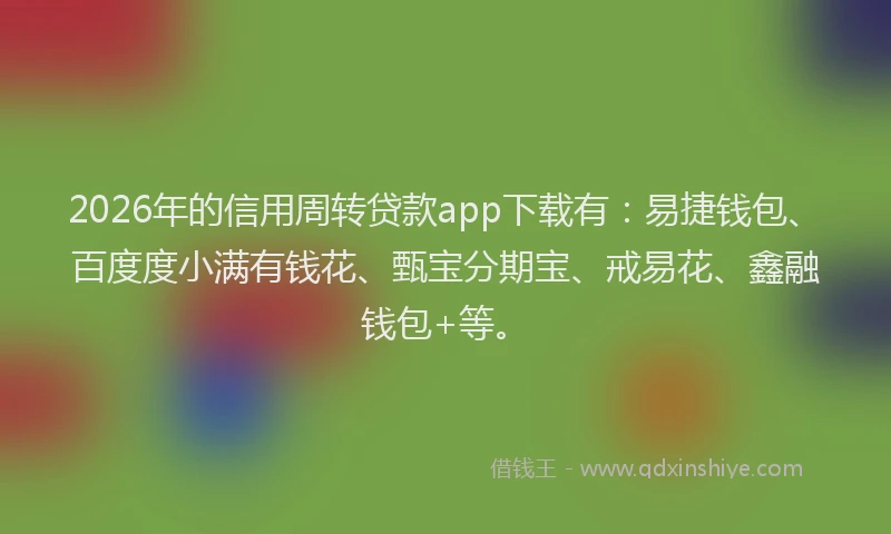2026年的信用周转贷款app下载有：易捷钱包、百度度小满有钱花、甄宝分期宝、戒易花、鑫融钱包+等。