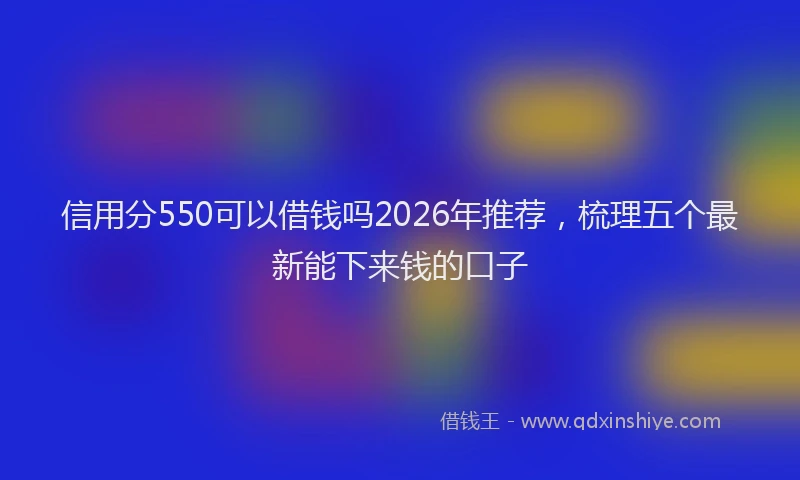 信用分550可以借钱吗2026年推荐，梳理五个最新能下来钱的口子