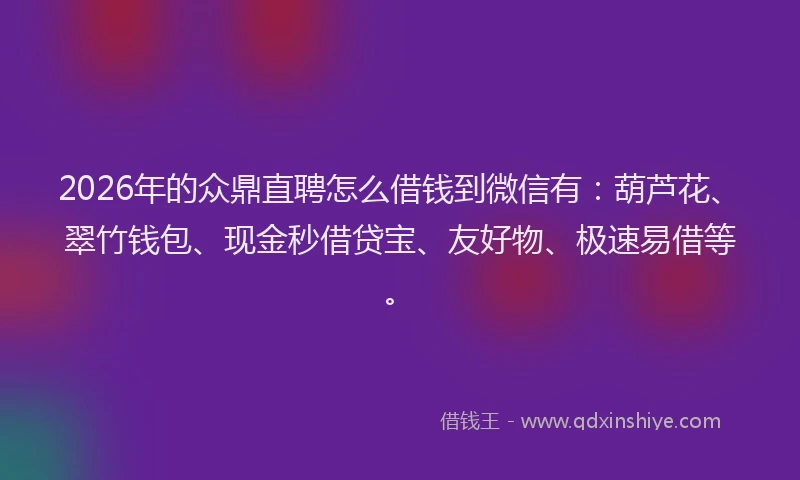 2026年的众鼎直聘怎么借钱到微信有：葫芦花、翠竹钱包、现金秒借贷宝、友好物、极速易借等。