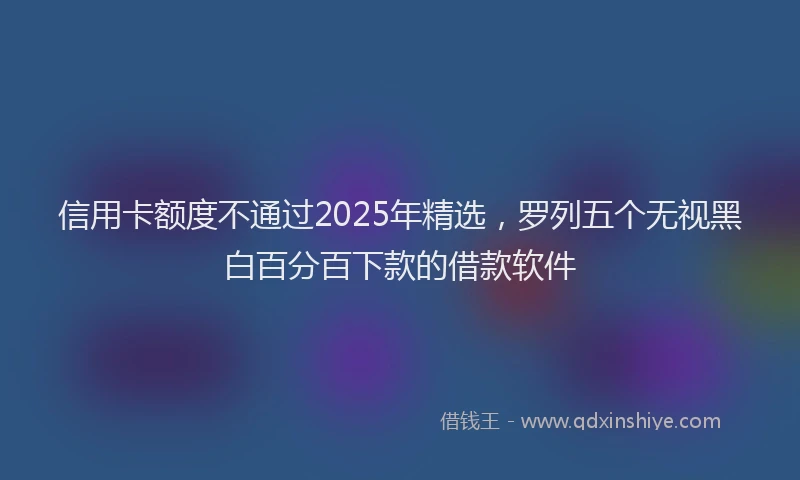 信用卡额度不通过2025年精选，罗列五个无视黑白百分百下款的借款软件