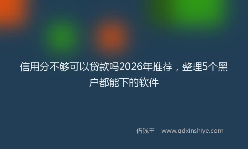 信用分不够可以贷款吗2026年推荐，整理5个黑户都能下的软件