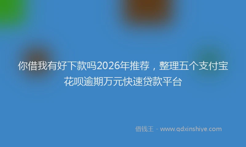 你借我有好下款吗2026年推荐,整理五个支付宝花呗逾期万元快速贷款平台