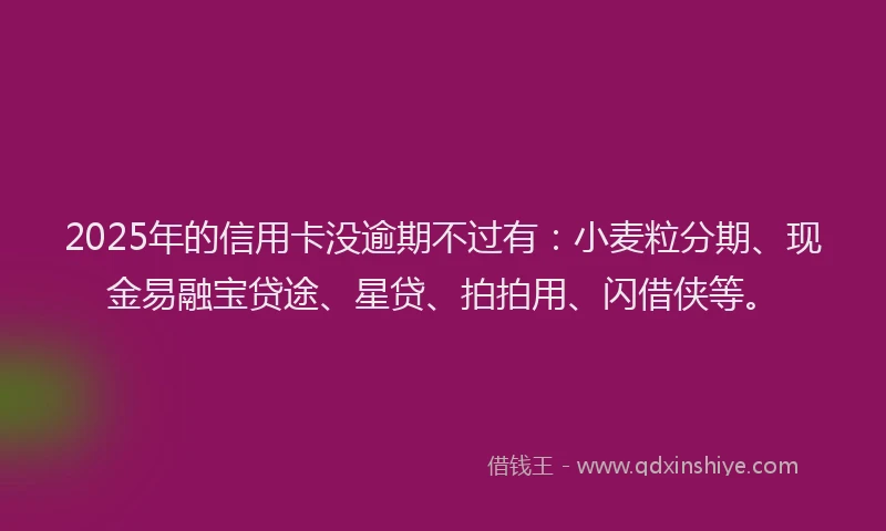 2025年的信用卡没逾期不过有：小麦粒分期、现金易融宝贷途、星贷、拍拍用、闪借侠等。