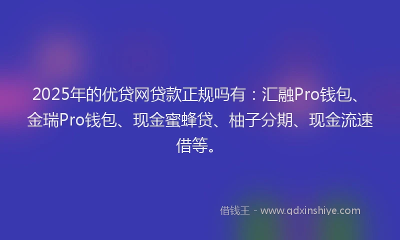 2025年的优贷网贷款正规吗有:汇融Pro钱包、金瑞Pro钱包、现金蜜蜂贷、柚子分期、现金流速借等。