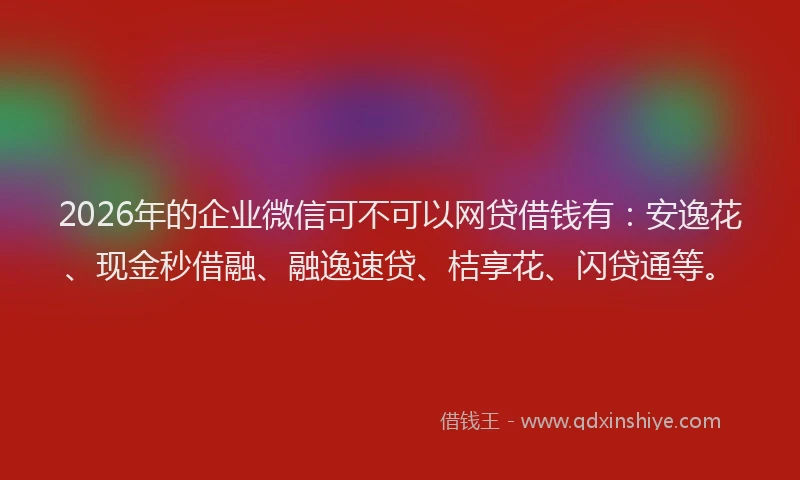 2026年的企业微信可不可以网贷借钱有:安逸花、现金秒借融、融逸速贷、桔享花、闪贷通等。