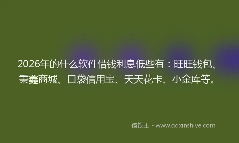 2026年的什么软件借钱利息低些有：旺旺钱包、秉鑫商城、口袋信用宝、天天花卡、小金库等。