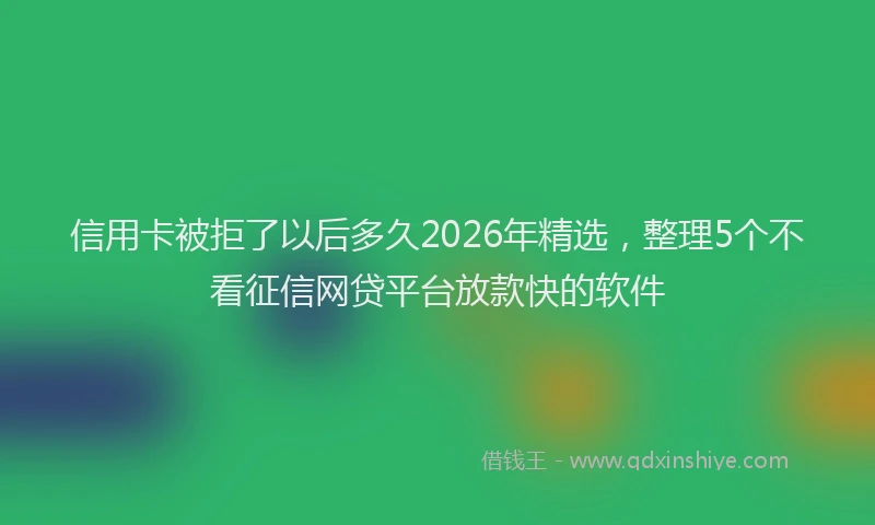 信用卡被拒了以后多久2026年精选，整理5个不看征信网贷平台放款快的软件