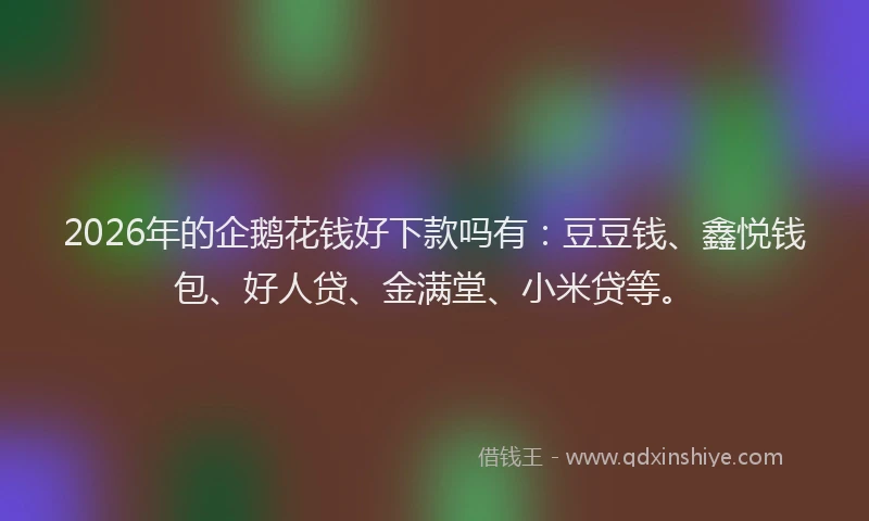2026年的企鹅花钱好下款吗有：豆豆钱、鑫悦钱包、好人贷、金满堂、小米贷等。