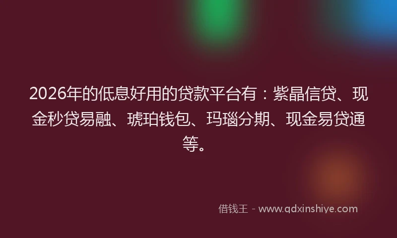 2026年的低息好用的贷款平台有:紫晶信贷、现金秒贷易融、琥珀钱包、玛瑙分期、现金易贷通等。