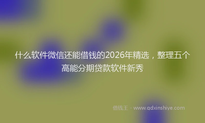 什么软件微信还能借钱的2026年精选，整理五个高能分期贷款软件新秀