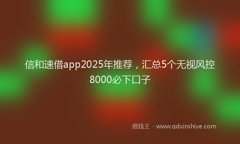 信和速借app2025年推荐，汇总5个无视风控8000必下口子
