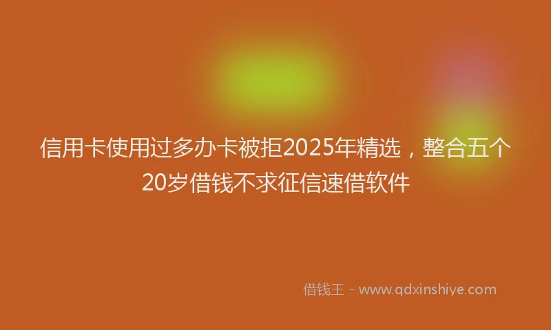 信用卡使用过多办卡被拒2025年精选,整合五个20岁借钱不求征信速借软件