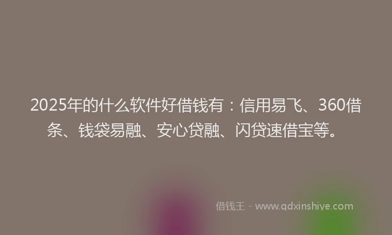 2025年的什么软件好借钱有：信用易飞、360借条、钱袋易融、安心贷融、闪贷速借宝等。