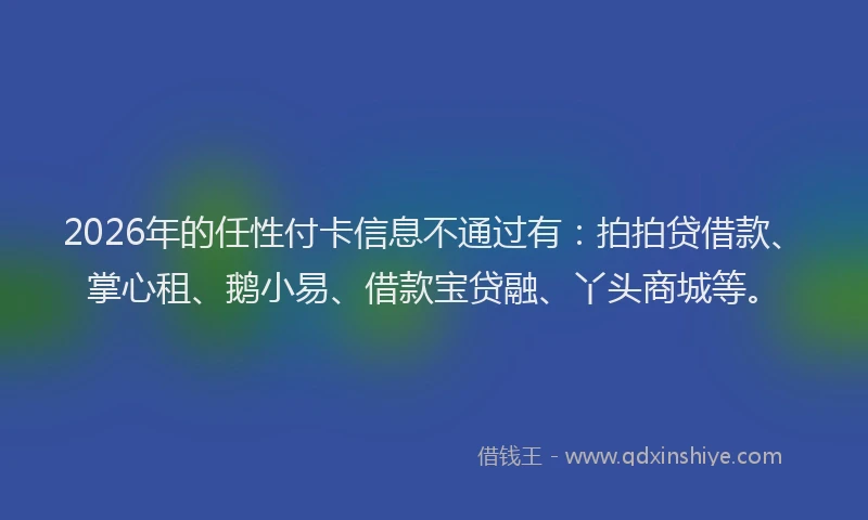 2026年的任性付卡信息不通过有：拍拍贷借款、掌心租、鹅小易、借款宝贷融、丫头商城等。