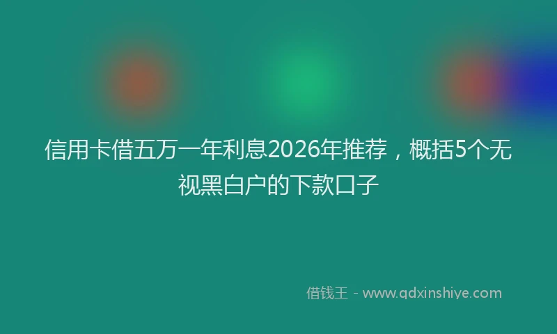 信用卡借五万一年利息2026年推荐，概括5个无视黑白户的下款口子