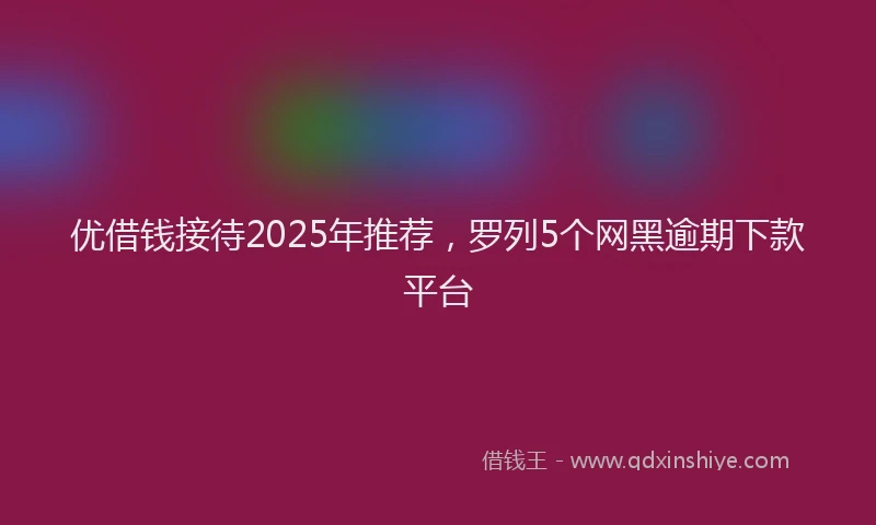 优借钱接待2025年推荐，罗列5个网黑逾期下款平台