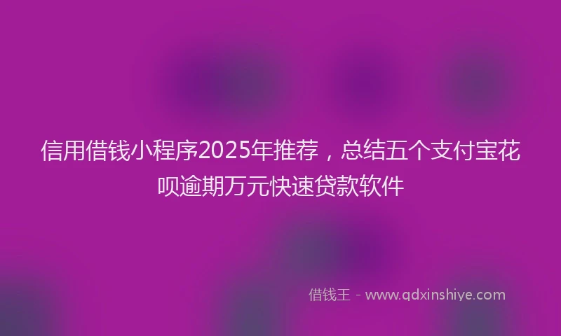 信用借钱小程序2025年推荐，总结五个支付宝花呗逾期万元快速贷款软件