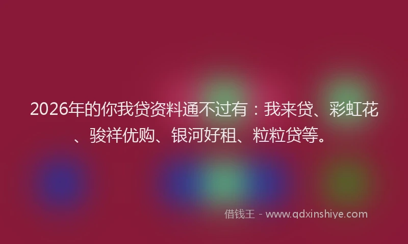 2026年的你我贷资料通不过有：我来贷、彩虹花、骏祥优购、银河好租、粒粒贷等。
