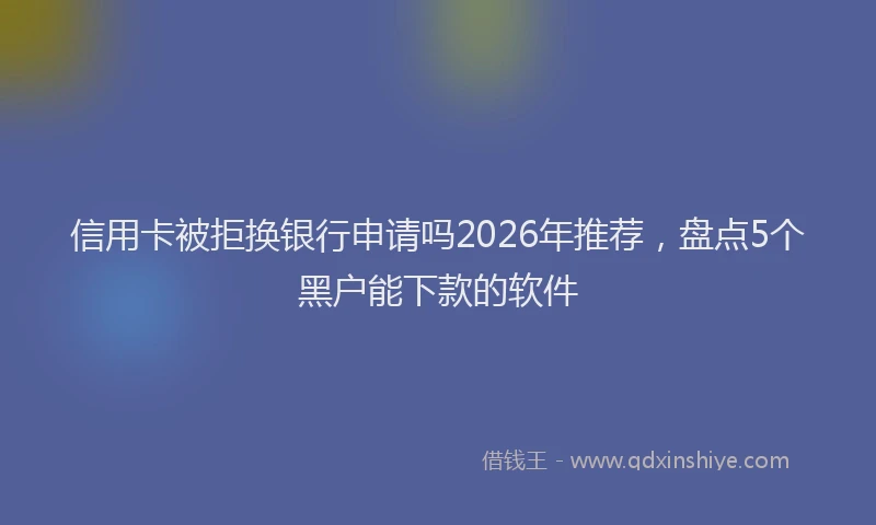 信用卡被拒换银行申请吗2026年推荐,盘点5个黑户能下款的软件