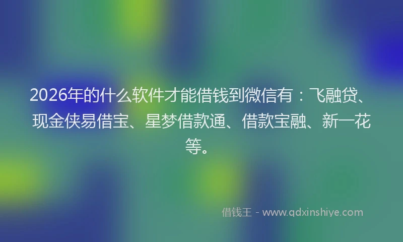 2026年的什么软件才能借钱到微信有：飞融贷、现金侠易借宝、星梦借款通、借款宝融、新一花等。