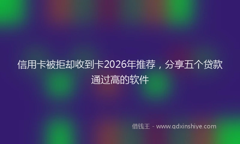 信用卡被拒却收到卡2026年推荐，分享五个贷款通过高的软件
