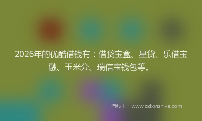 2026年的优酷借钱有:借贷宝盒、星贷、乐借宝融、玉米分、瑞信宝钱包等。