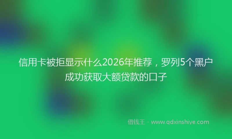 信用卡被拒显示什么2026年推荐，罗列5个黑户成功获取大额贷款的口子