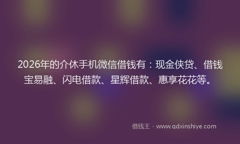 2026年的介休手机微信借钱有：现金侠贷、借钱宝易融、闪电借款、星辉借款、惠享花花等。