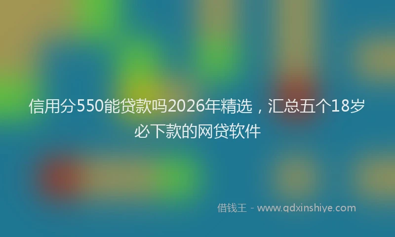 信用分550能贷款吗2026年精选，汇总五个18岁必下款的网贷软件