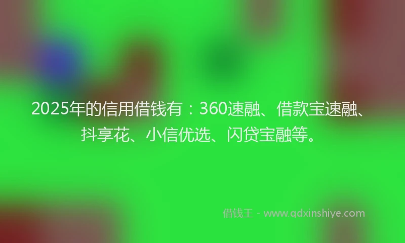 2025年的信用借钱有：360速融、借款宝速融、抖享花、小信优选、闪贷宝融等。
