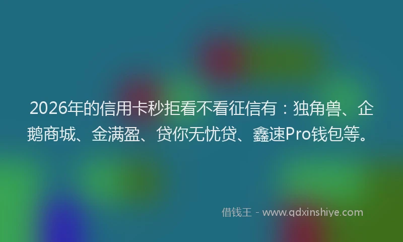 2026年的信用卡秒拒看不看征信有：独角兽、企鹅商城、金满盈、贷你无忧贷、鑫速Pro钱包等。