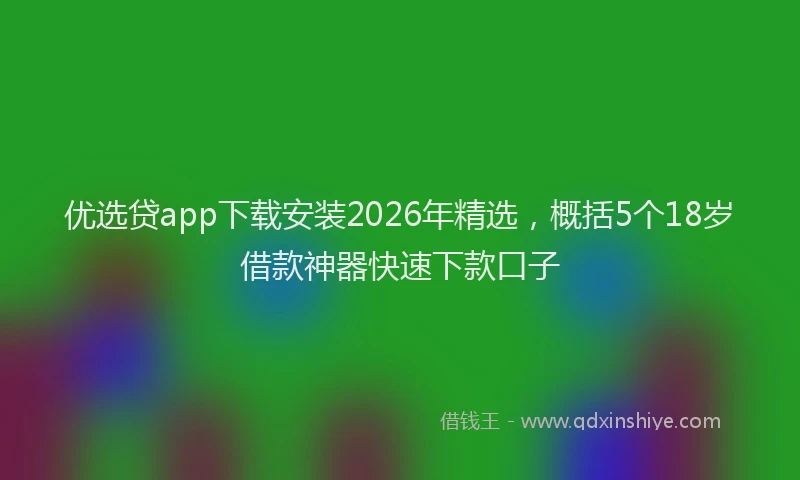 优选贷app下载安装2026年精选，概括5个18岁借款神器快速下款口子